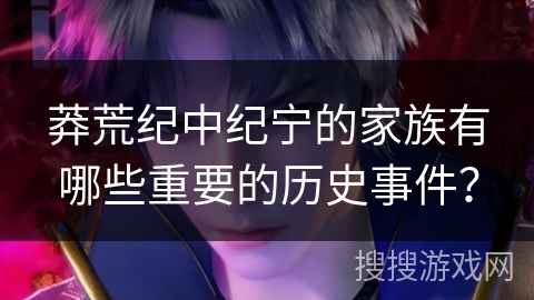 莽荒纪中纪宁的家族有哪些重要的历史事件？