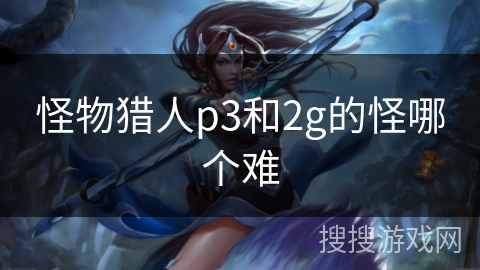 怪物猎人p3和2g的怪哪个难 怪物猎人p3和2g的怪哪个难