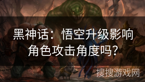 黑神话：悟空升级影响角色攻击角度吗？