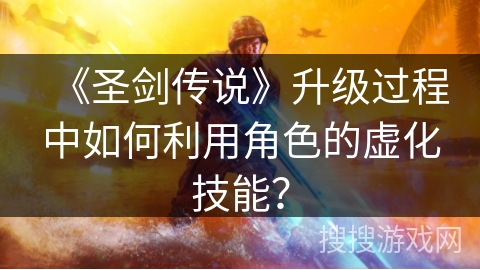 《圣剑传说》升级过程中如何利用角色的虚化技能？
