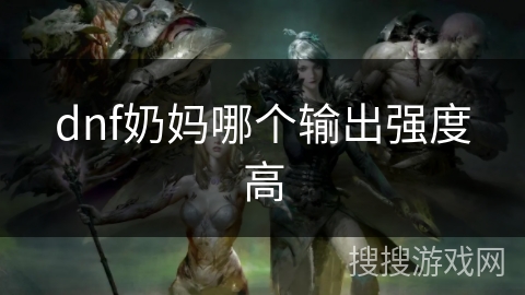 dnf奶妈哪个输出强度高 dnf奶妈哪个输出强度高