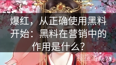 爆红，从正确使用黑料开始：黑料在营销中的作用是什么？