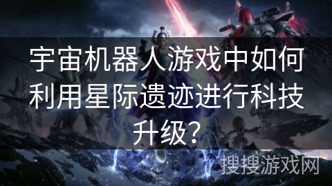 宇宙机器人游戏中如何利用星际遗迹进行科技升级? 宇宙机器人游戏中如何利用星际遗迹进行科技升级?