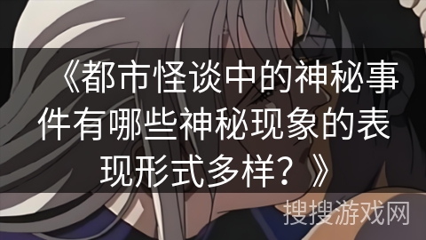 《都市怪谈中的神秘事件有哪些神秘现象的表现形式多样？》