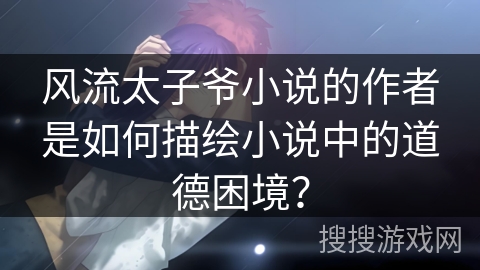 风流太子爷小说的作者是如何描绘小说中的道德困境？