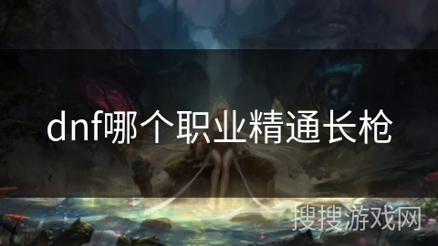dnf哪个职业精通长枪
