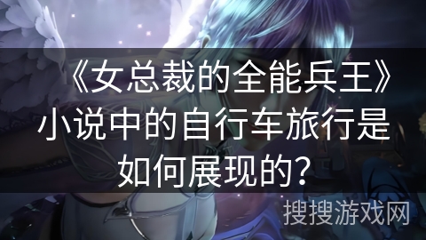 《女总裁的全能兵王》小说中的自行车旅行是如何展现的？