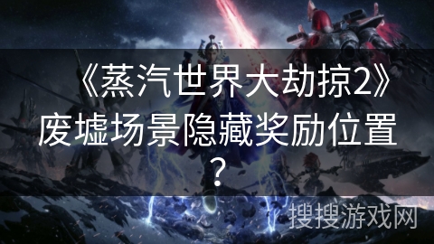 《蒸汽世界大劫掠2》废墟场景隐藏奖励位置? 《蒸汽世界大劫掠2》废墟场景隐藏奖励位置?