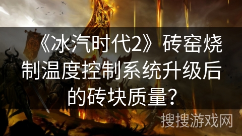 《冰汽时代2》砖窑烧制温度控制系统升级后的砖块质量？
