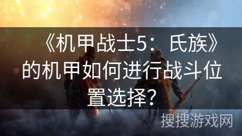 《机甲战士5:氏族》的机甲如何进行战斗位置选择? 《机甲战士5:氏族》的机甲如何进行战斗位置选择?