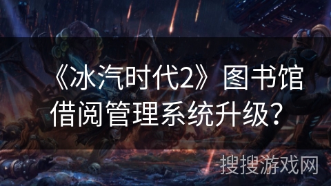 《冰汽时代2》图书馆借阅管理系统升级？