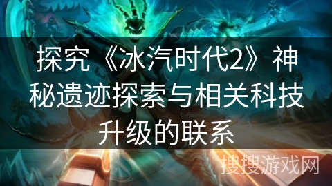 探究《冰汽时代2》神秘遗迹探索与相关科技升级的联系 探究《冰汽时代2》神秘遗迹探索与相关科技升级的联系