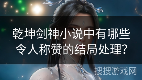 乾坤剑神小说中有哪些令人称赞的结局处理？