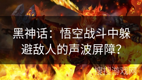 黑神话:悟空战斗中躲避敌人的声波屏障? 黑神话:悟空战斗中躲避敌人的声波屏障?