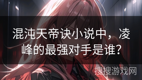 混沌天帝诀小说中，凌峰的最强对手是谁？