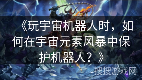 《玩宇宙机器人时,如何在宇宙元素风暴中保护机器人?》 《玩宇宙机器人时,如何在宇宙元素风暴中保护机器人?》
