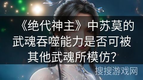 《绝代神主》中苏莫的武魂吞噬能力是否可被其他武魂所模仿？