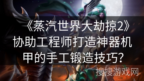 《蒸汽世界大劫掠2》协助工程师打造神器机甲的手工锻造技巧? 《蒸汽世界大劫掠2》协助工程师打造神器机甲的手工锻造技巧?