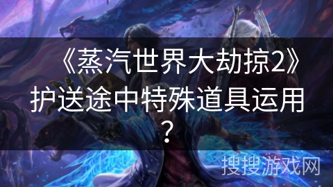 《蒸汽世界大劫掠2》护送途中特殊道具运用？
