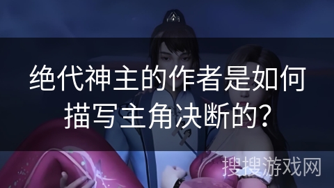 绝代神主的作者是如何描写主角决断的？