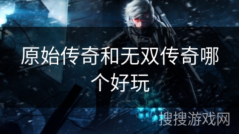 原始传奇和无双传奇哪个好玩
