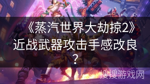 《蒸汽世界大劫掠2》近战武器攻击手感改良？