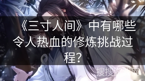 《三寸人间》中有哪些令人热血的修炼挑战过程？