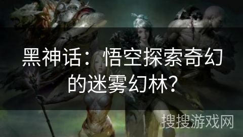 黑神话:悟空探索奇幻的迷雾幻林? 黑神话:悟空探索奇幻的迷雾幻林?