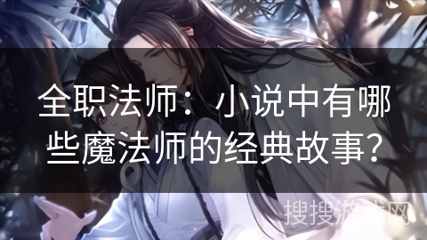 全职法师：小说中有哪些魔法师的经典故事？