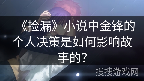 《捡漏》小说中金锋的个人决策是如何影响故事的？