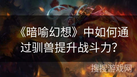 《暗喻幻想》中如何通过驯兽提升战斗力？