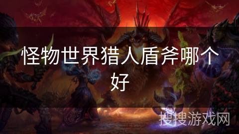 怪物世界猎人盾斧哪个好 怪物世界猎人盾斧哪个好