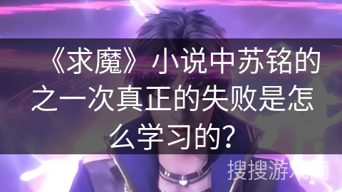 《求魔》小说中苏铭的之一次真正的失败是怎么学习的？