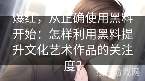 爆红，从正确使用黑料开始：怎样利用黑料提升文化艺术作品的关注度？