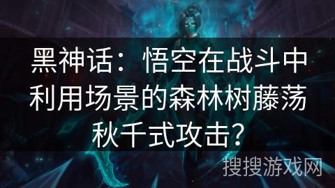 黑神话:悟空在战斗中利用场景的森林树藤荡秋千式攻击? 黑神话:悟空在战斗中利用场景的森林树藤荡秋千式攻击?