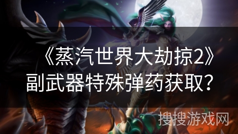 《蒸汽世界大劫掠2》副武器特殊弹药获取？