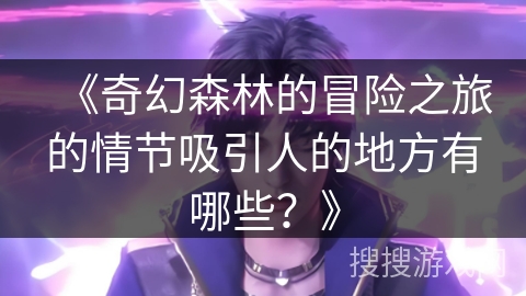 《奇幻森林的冒险之旅的情节吸引人的地方有哪些？》