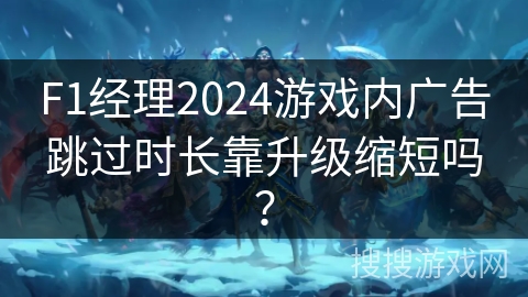 F1经理2024游戏内广告跳过时长靠升级缩短吗？