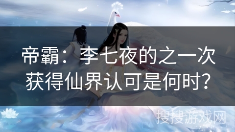 帝霸：李七夜的之一次获得仙界认可是何时？