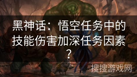 黑神话：悟空任务中的技能伤害加深任务因素？