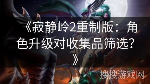 《寂静岭2重制版：角色升级对收集品筛选？》