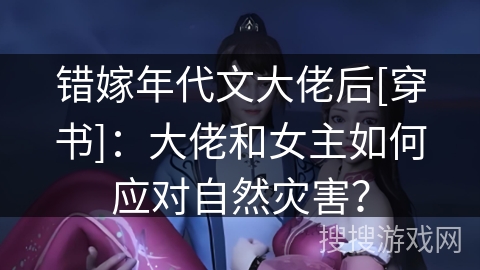 错嫁年代文大佬后[穿书]：大佬和女主如何应对自然灾害？