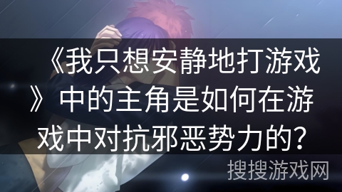 《我只想安静地打游戏》中的主角是如何在游戏中对抗邪恶势力的？
