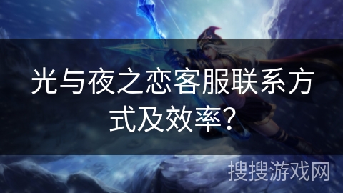 光与夜之恋客服联系方式及效率？