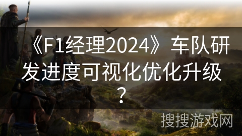 《F1经理2024》车队研发进度可视化优化升级？
