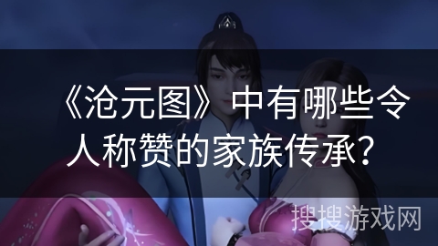 《沧元图》中有哪些令人称赞的家族传承？