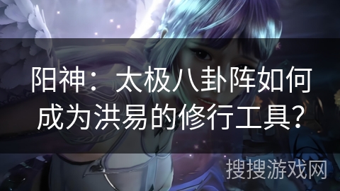 阳神：太极八卦阵如何成为洪易的修行工具？