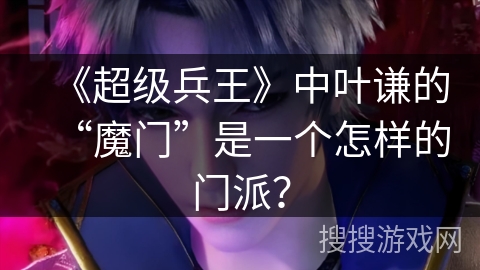《超级兵王》中叶谦的“魔门”是一个怎样的门派？