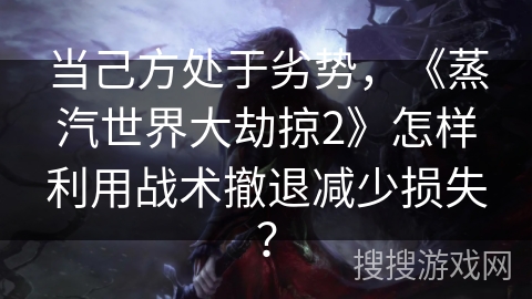 当己方处于劣势，《蒸汽世界大劫掠2》怎样利用战术撤退减少损失？