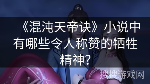 《混沌天帝诀》小说中有哪些令人称赞的牺牲精神？